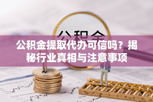 景东公积金提取代办可信吗？揭秘行业真相与注意事项