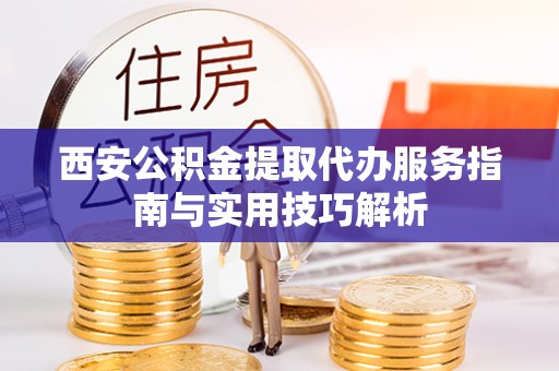 景东西安公积金提取代办服务指南与实用技巧解析