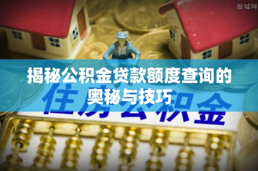 景东揭秘公积金贷款额度查询的奥秘与技巧