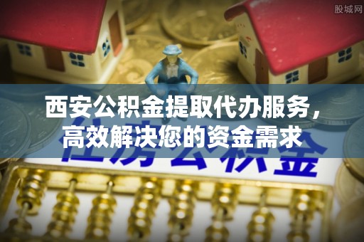景东西安公积金提取代办服务，高效解决您的资金需求
