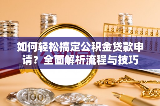 景东如何轻松搞定公积金贷款申请？全面解析流程与技巧