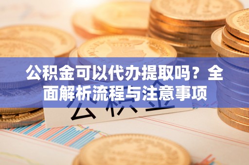 景东公积金可以代办提取吗？全面解析流程与注意事项