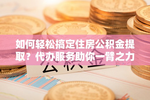 景东如何轻松搞定住房公积金提取？代办服务助你一臂之力