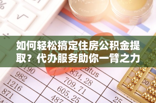景东如何轻松搞定住房公积金提取？代办服务助你一臂之力