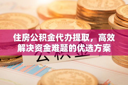景东住房公积金代办提取，高效解决资金难题的优选方案