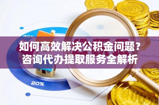 景东如何高效解决公积金问题？咨询代办提取服务全解析
