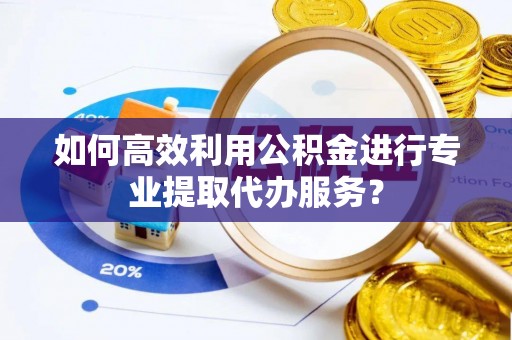 景东如何高效利用公积金进行专业提取代办服务？