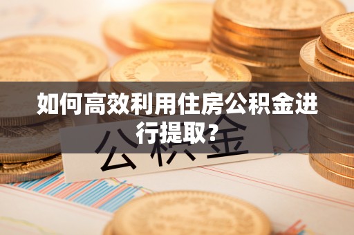 景东如何高效利用住房公积金进行提取？