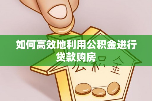 景东如何高效地利用公积金进行贷款购房