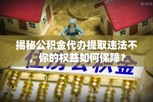景东揭秘公积金代办提取违法不，你的权益如何保障？